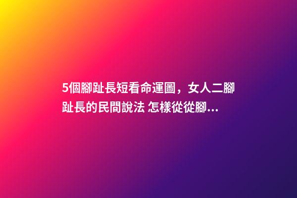 5個腳趾長短看命運圖，女人二腳趾長的民間說法 怎樣從從腳趾長短，看你今生是什么命？-第1張-觀點-玄機派